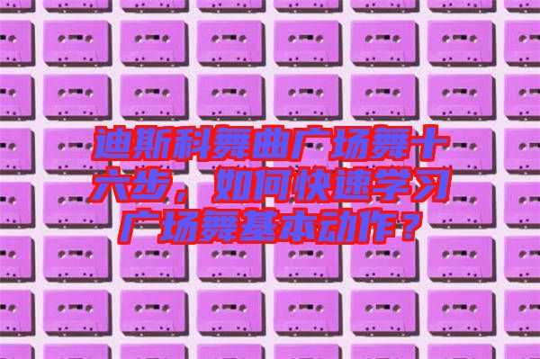 迪斯科舞曲廣場舞十六步，如何快速學習廣場舞基本動作？