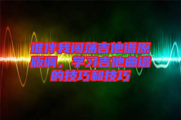 誰伴我闖蕩吉他譜原版調(diào)，學習吉他曲譜的技巧和技巧