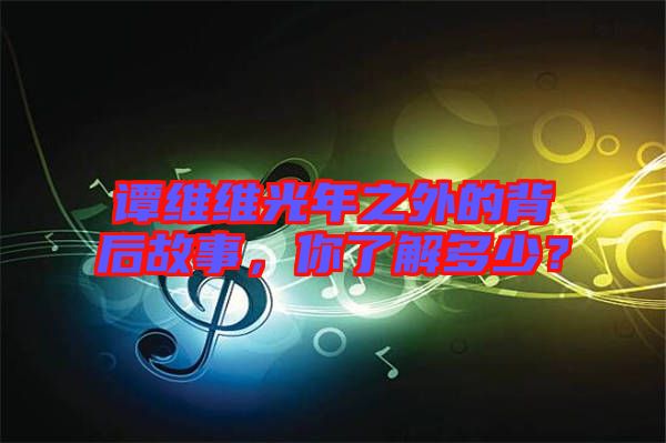 譚維維光年之外的背后故事，你了解多少？