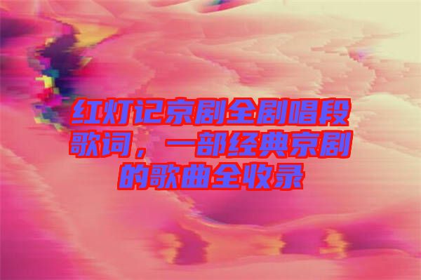 紅燈記京劇全劇唱段歌詞，一部經(jīng)典京劇的歌曲全收錄
