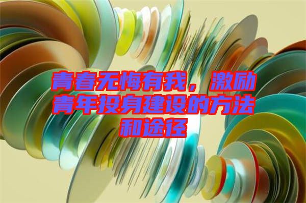 青春無悔有我，激勵青年投身建設的方法和途徑