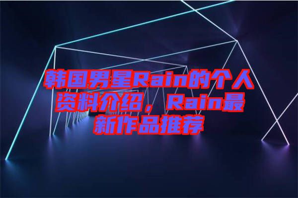 韓國男星Rain的個(gè)人資料介紹，Rain最新作品推薦