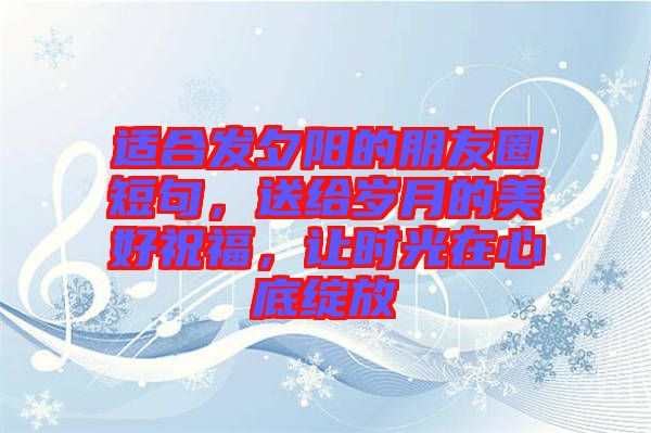 適合發(fā)夕陽的朋友圈短句，送給歲月的美好祝福，讓時光在心底綻放