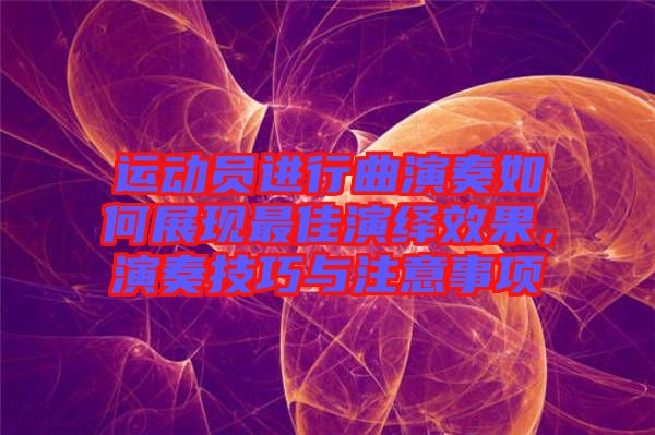 運動員進行曲演奏如何展現(xiàn)最佳演繹效果，演奏技巧與注意事項