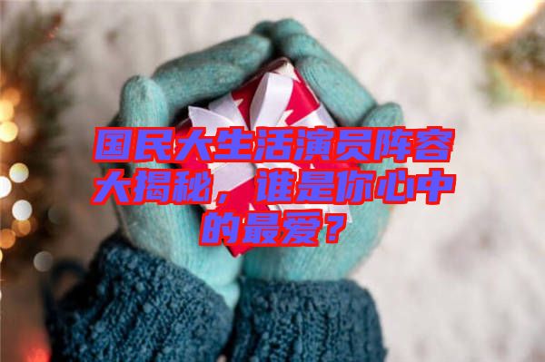 國民大生活演員陣容大揭秘，誰是你心中的最愛？