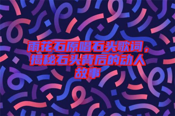 雨花石原唱石頭歌詞，揭秘石頭背后的動人故事