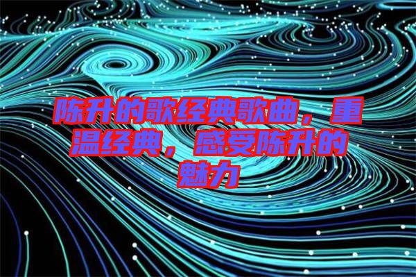 陳升的歌經(jīng)典歌曲，重溫經(jīng)典，感受陳升的魅力
