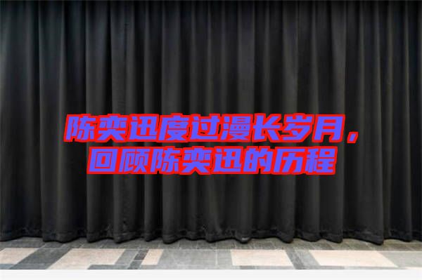 陳奕迅度過漫長歲月，回顧陳奕迅的歷程
