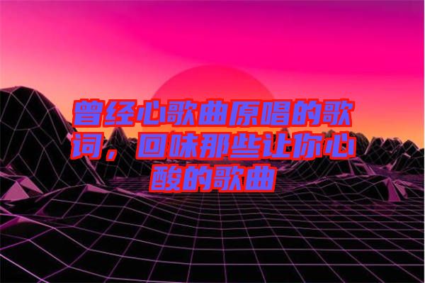 曾經(jīng)心歌曲原唱的歌詞，回味那些讓你心酸的歌曲