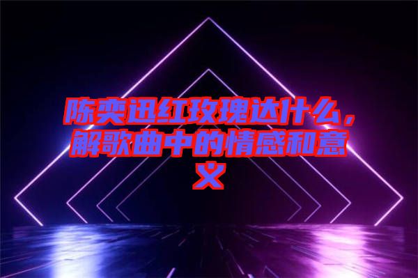 陳奕迅紅玫瑰達(dá)什么，解歌曲中的情感和意義