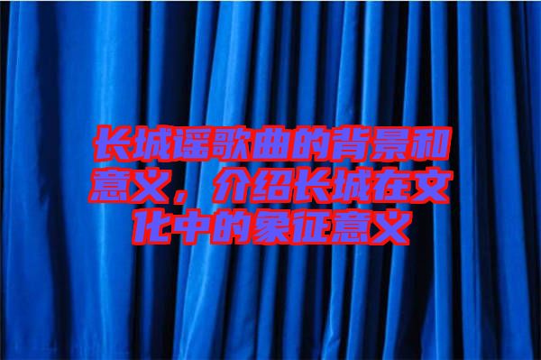 長城謠歌曲的背景和意義，介紹長城在文化中的象征意義