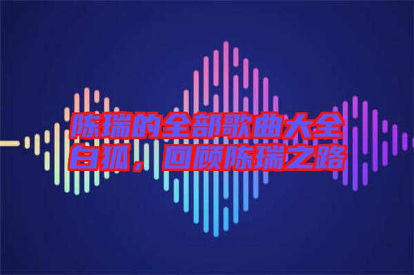 陳瑞的全部歌曲大全白狐，回顧陳瑞之路