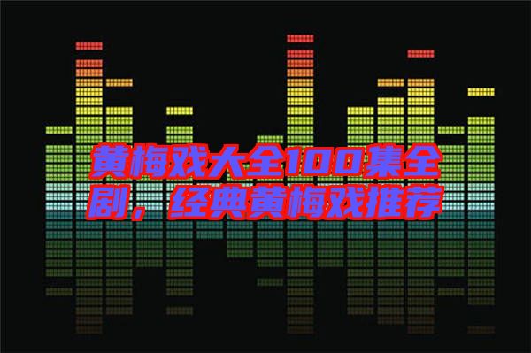 黃梅戲大全100集全劇，經(jīng)典黃梅戲推薦