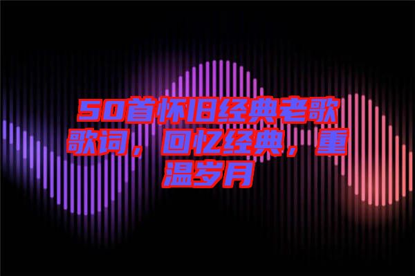 50首懷舊經(jīng)典老歌歌詞，回憶經(jīng)典，重溫歲月