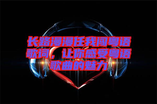 長(zhǎng)路漫漫任我闖粵語(yǔ)歌詞，讓你感受粵語(yǔ)歌曲的魅力