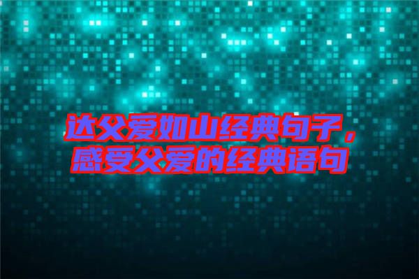 達(dá)父愛(ài)如山經(jīng)典句子，感受父愛(ài)的經(jīng)典語(yǔ)句