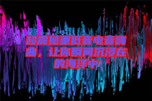 超震撼重低音電音嗨曲，讓你瞬間沉浸在的海洋中