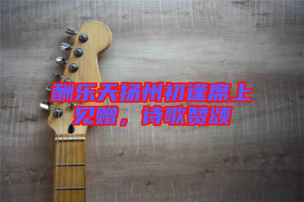 酬樂天揚州初逢席上見贈，詩歌贊頌