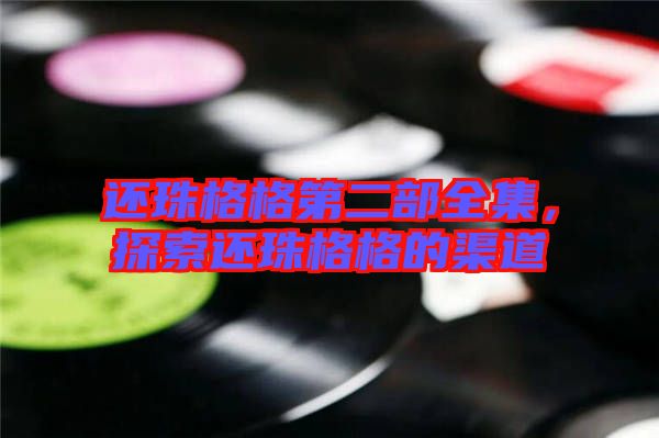 還珠格格第二部全集，探索還珠格格的渠道