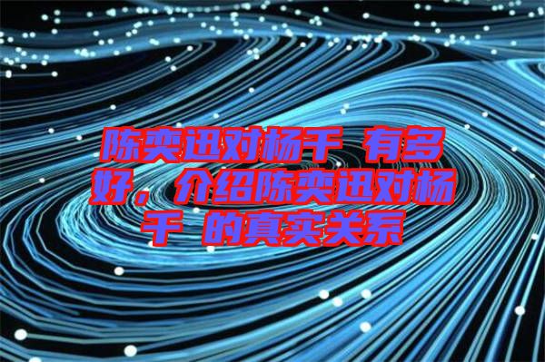 陳奕迅對(duì)楊千嬅有多好，介紹陳奕迅對(duì)楊千嬅的真實(shí)關(guān)系