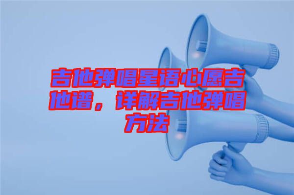 吉他彈唱星語(yǔ)心愿吉他譜，詳解吉他彈唱方法
