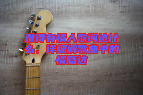 難得有情人歌詞達什么，詳細解歌曲中的情感達