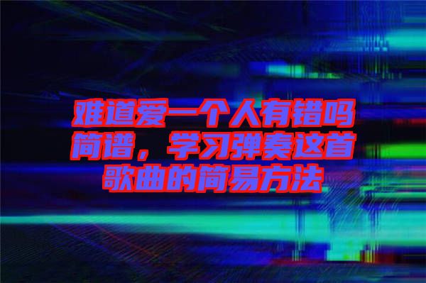 難道愛一個人有錯嗎簡譜，學習彈奏這首歌曲的簡易方法