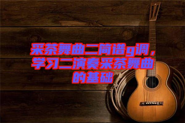 采茶舞曲二簡譜g調(diào)，學(xué)習(xí)二演奏采茶舞曲的基礎(chǔ)