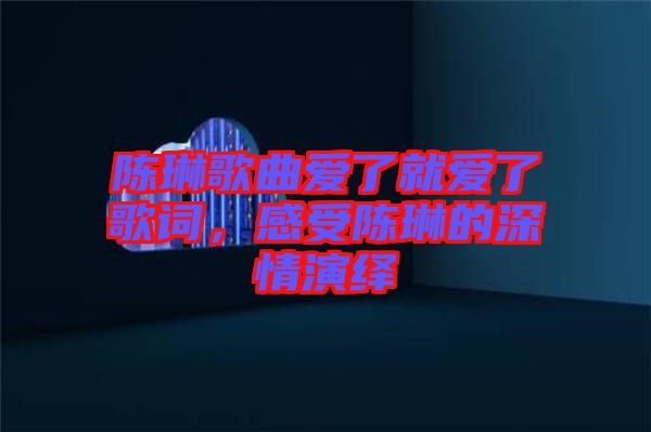 陳琳歌曲愛了就愛了歌詞，感受陳琳的深情演繹