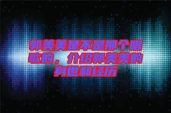 郭美美是不是那個(gè)唱歌的，介紹郭美美的身世和經(jīng)歷