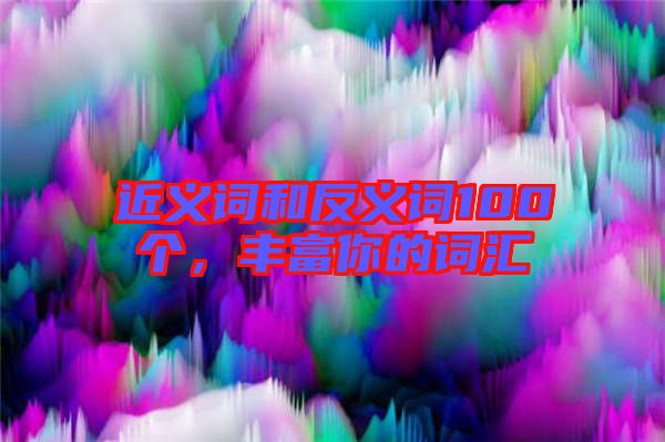 近義詞和反義詞100個，豐富你的詞匯