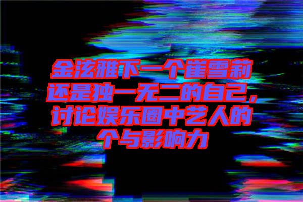 金泫雅下一個(gè)崔雪莉還是獨(dú)一無(wú)二的自己，討論娛樂圈中藝人的個(gè)與影響力