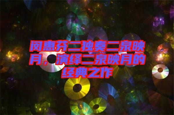 閔惠芬二獨奏二泉映月，演繹二泉映月的經(jīng)典之作