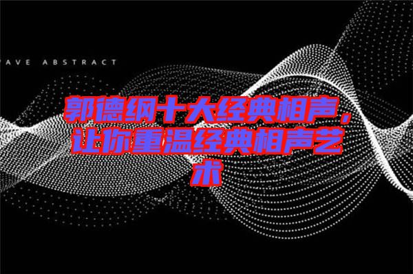 郭德綱十大經(jīng)典相聲，讓你重溫經(jīng)典相聲藝術(shù)