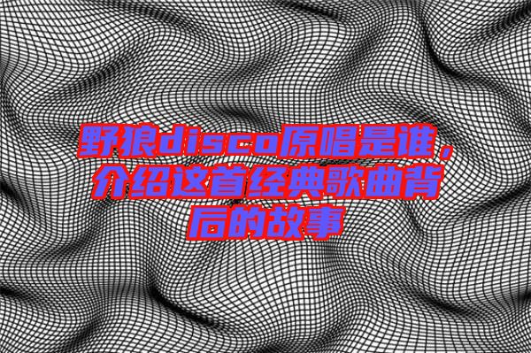 野狼disco原唱是誰(shuí)，介紹這首經(jīng)典歌曲背后的故事