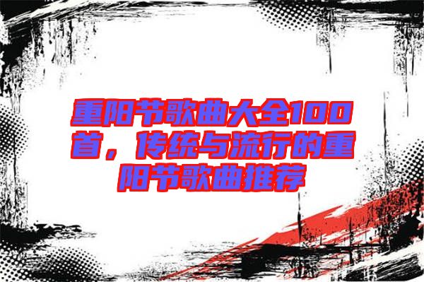 重陽節(jié)歌曲大全100首，傳統與流行的重陽節(jié)歌曲推薦