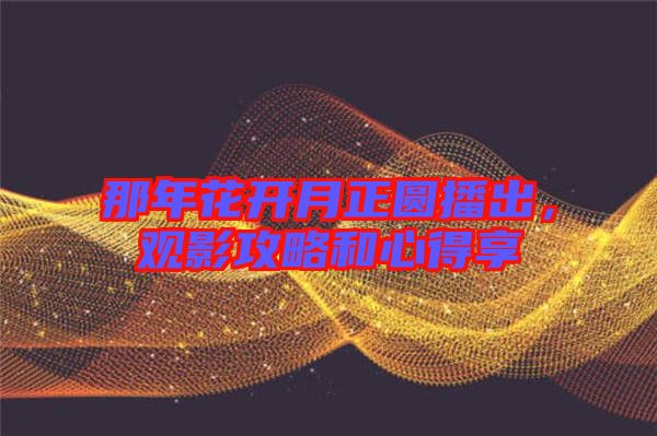 那年花開(kāi)月正圓播出，觀(guān)影攻略和心得享