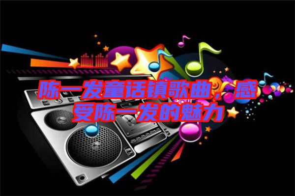陳一發(fā)童話鎮(zhèn)歌曲，感受陳一發(fā)的魅力
