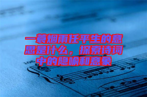 一蓑煙雨任平生的意思是什么，探索詩詞中的隱喻和意象