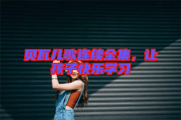 貝瓦兒歌連續(xù)全集，讓孩子快樂學(xué)習(xí)
