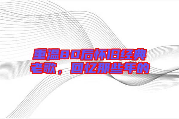 重溫80后懷舊經(jīng)典老歌，回憶那些年的