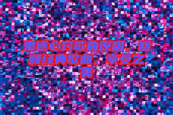 鬼迷心竅歌曲原唱，回顧經(jīng)典歌曲，享受之美