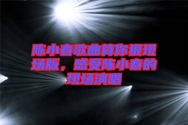 陳小春歌曲算你狠現(xiàn)場(chǎng)版，感受陳小春的現(xiàn)場(chǎng)演唱