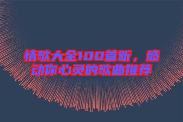 情歌大全100首聽，感動(dòng)你心靈的歌曲推薦