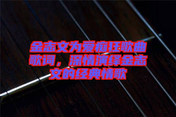 金志文為愛癡狂歌曲歌詞，深情演繹金志文的經(jīng)典情歌