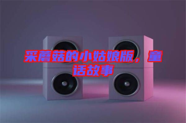 采蘑菇的小姑娘版，童話故事