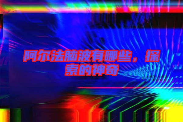 阿爾法腦波有哪些，探索的神奇