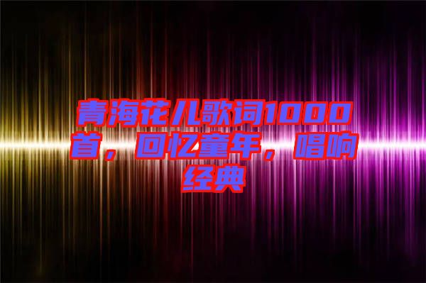 青?；▋焊柙~1000首，回憶童年，唱響經(jīng)典