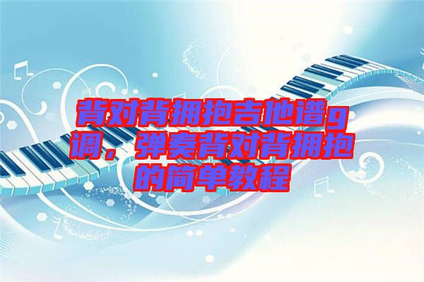 背對(duì)背擁抱吉他譜g調(diào)，彈奏背對(duì)背擁抱的簡(jiǎn)單教程