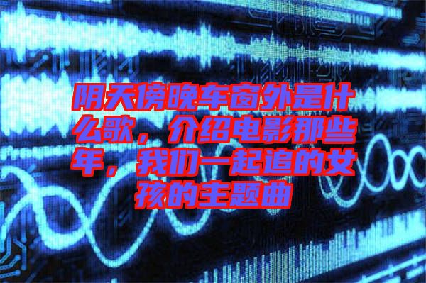 陰天傍晚車窗外是什么歌，介紹電影那些年，我們一起追的女孩的主題曲